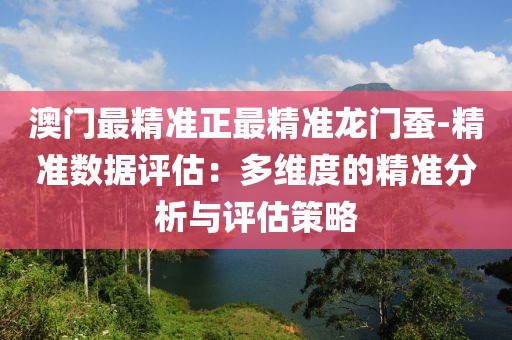 澳门最精准正最精准龙门蚕-精准数据评估：多维度的精准分析与评估策略