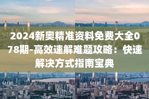 2024新奥精准资料免费大全078期-高效速解难题攻略：快速解决方式指南宝典