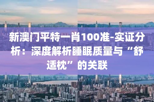 新澳门平特一肖100准-实证分析：深度解析睡眠质量与“舒适枕”的关联