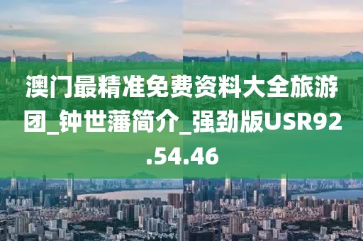 澳门最精准免费资料大全旅游团_钟世藩简介_强劲版USR92.54.46