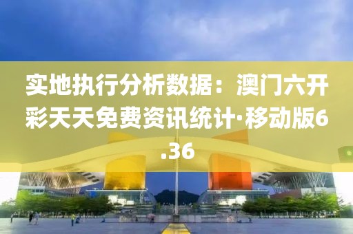实地执行分析数据：澳门六开彩天天免费资讯统计·移动版6.36
