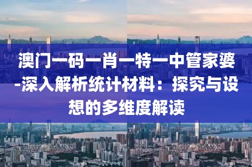 澳门一码一肖一特一中管家婆-深入解析统计材料：探究与设想的多维度解读