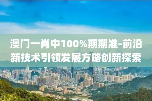 澳门一肖中100%期期准-前沿新技术引领发展方略创新探索