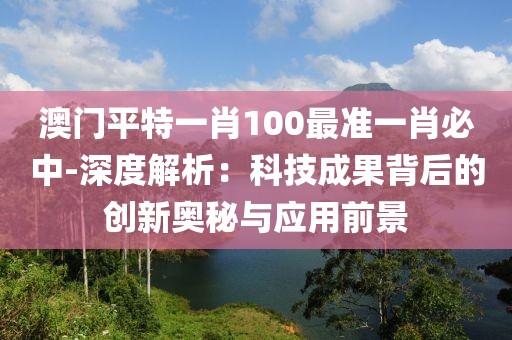 澳门平特一肖100最准一肖必中-深度解析：科技成果背后的创新奥秘与应用前景