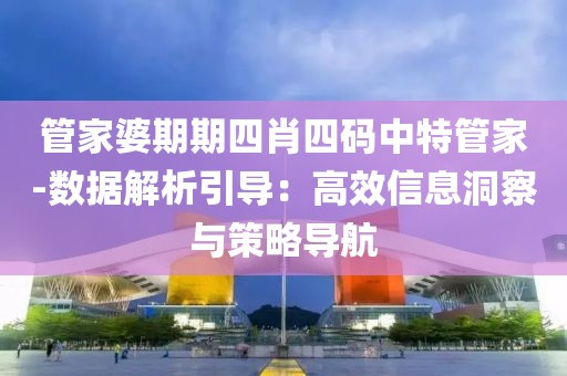 管家婆期期四肖四码中特管家-数据解析引导：高效信息洞察与策略导航