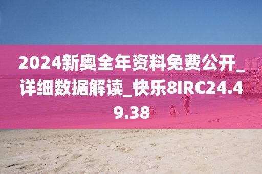 2024新奥全年资料免费公开_详细数据解读_快乐8IRC24.49.38