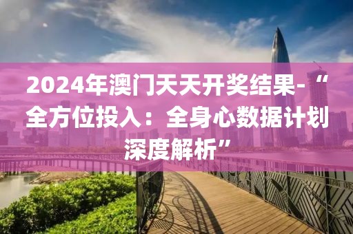 2024年澳门天天开奖结果-“全方位投入：全身心数据计划深度解析”