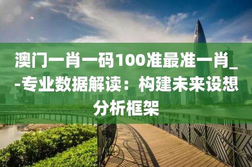 澳门一肖一码100准最准一肖_-专业数据解读：构建未来设想分析框架