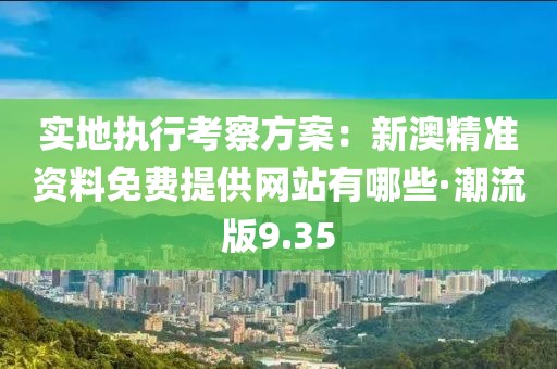 实地执行考察方案：新澳精准资料免费提供网站有哪些·潮流版9.35
