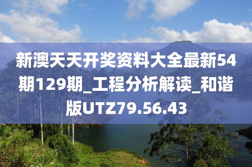 新澳天天开奖资料大全最新54期129期_工程分析解读_和谐版UTZ79.56.43
