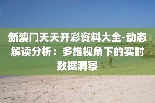 新澳门天天开彩资料大全-动态解读分析：多维视角下的实时数据洞察