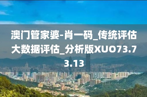 澳门管家婆-肖一码_传统评估大数据评估_分析版XUO73.73.13