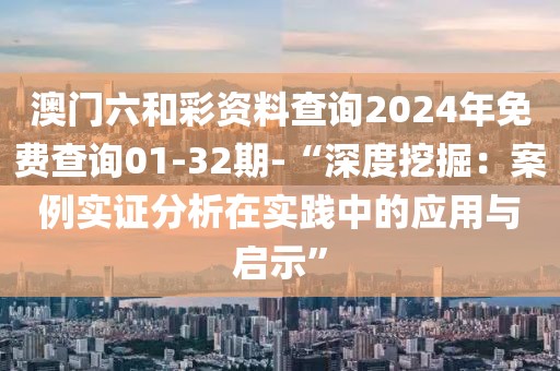 澳门六和彩资料查询2024年免费查询01-32期-“深度挖掘：案例实证分析在实践中的应用与启示”