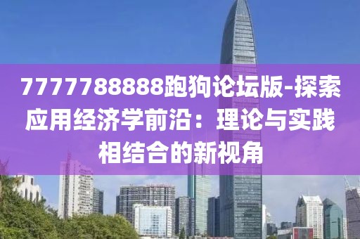 7777788888跑狗论坛版-探索应用经济学前沿：理论与实践相结合的新视角