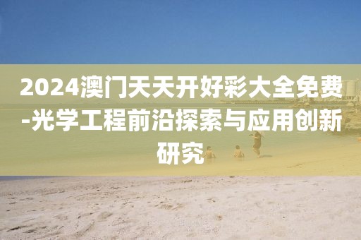 2024澳门天天开好彩大全免费-光学工程前沿探索与应用创新研究
