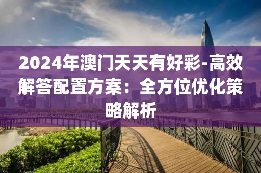 2024年澳门天天有好彩-高效解答配置方案：全方位优化策略解析