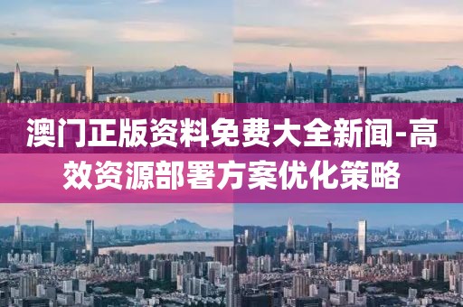 澳门正版资料免费大全新闻-高效资源部署方案优化策略