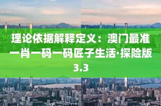理论依据解释定义：澳门最准一肖一码一码匠子生活·探险版3.3