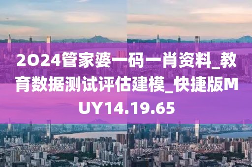 2O24管家婆一码一肖资料_教育数据测试评估建模_快捷版MUY14.19.65