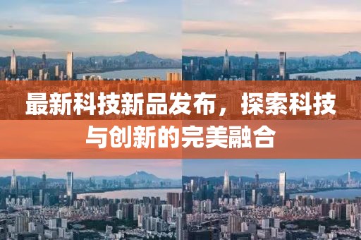 最新科技新品发布，探索科技与创新的完美融合