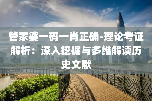 管家婆一码一肖正确-理论考证解析：深入挖掘与多维解读历史文献
