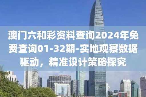 澳门六和彩资料查询2024年免费查询01-32期-实地观察数据驱动，精准设计策略探究