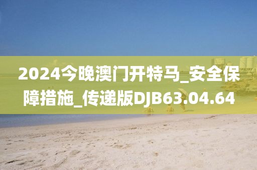 2024今晚澳门开特马_安全保障措施_传递版DJB63.04.64