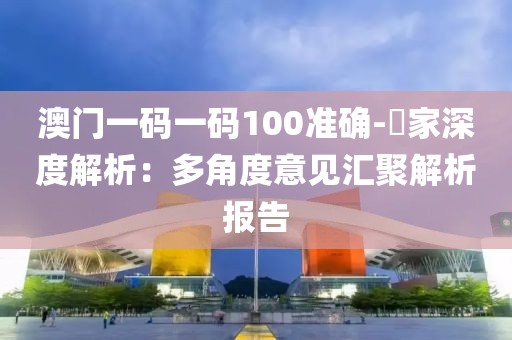 澳门一码一码100准确-專家深度解析：多角度意见汇聚解析报告