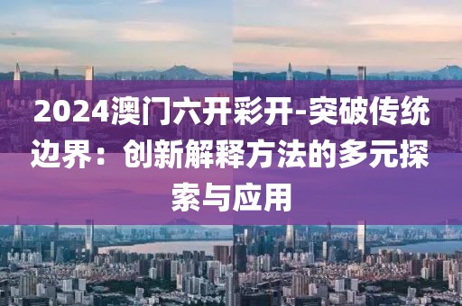 2024澳门六开彩开-突破传统边界：创新解释方法的多元探索与应用