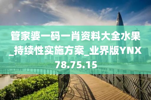 管家婆一码一肖资料大全水果_持续性实施方案_业界版YNX78.75.15