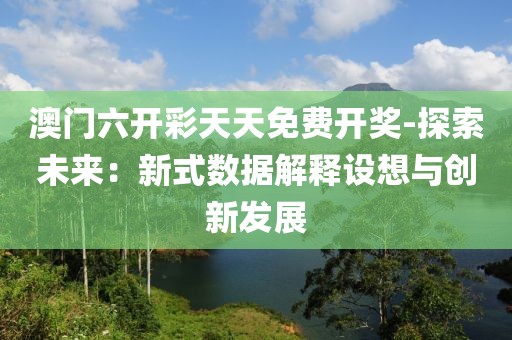 澳门六开彩天天免费开奖-探索未来：新式数据解释设想与创新发展