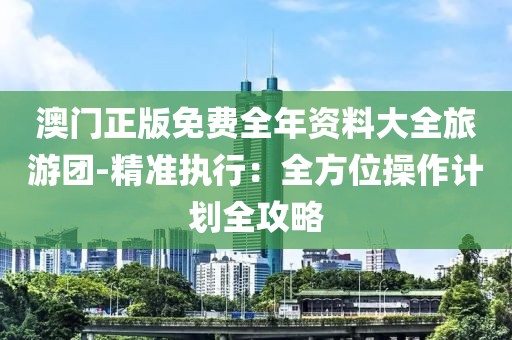 澳门正版免费全年资料大全旅游团-精准执行：全方位操作计划全攻略