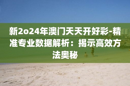 新2o24年澳门天天开好彩-精准专业数据解析：揭示高效方法奥秘
