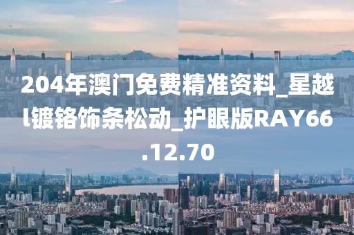 204年澳门免费精准资料_星越l镀铬饰条松动_护眼版RAY66.12.70