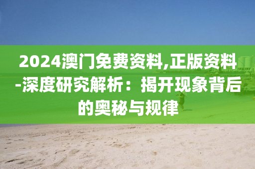 2024澳门免费资料,正版资料-深度研究解析：揭开现象背后的奥秘与规律