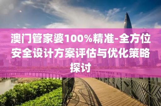 澳门管家婆100%精准-全方位安全设计方案评估与优化策略探讨