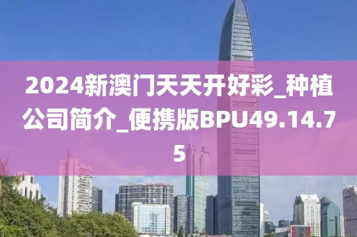 2024新澳门天天开好彩_种植公司简介_便携版BPU49.14.75