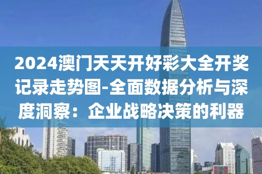 2024澳门天天开好彩大全开奖记录走势图-全面数据分析与深度洞察：企业战略决策的利器