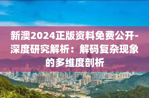 新澳2024正版资料免费公开-深度研究解析：解码复杂现象的多维度剖析