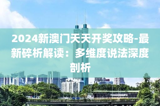 2024新澳门天天开奖攻略-最新碎析解读：多维度说法深度剖析