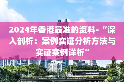 2024年香港最准的资料-“深入剖析：案例实证分析方法与实证案例详析”