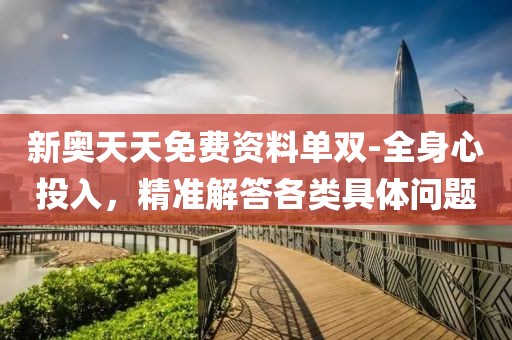新奥天天免费资料单双-全身心投入，精准解答各类具体问题