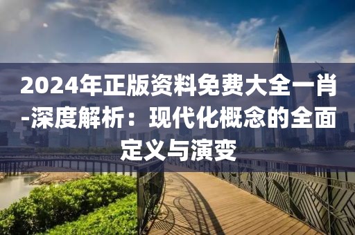 2024年正版资料免费大全一肖-深度解析：现代化概念的全面定义与演变