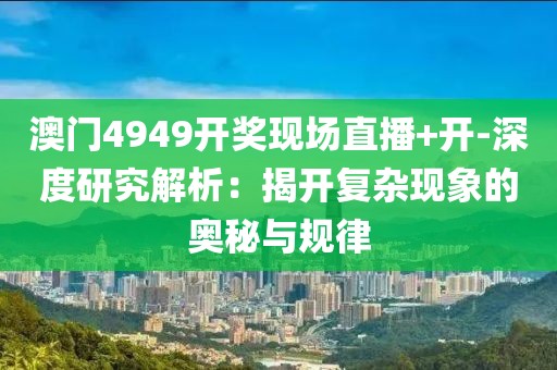 澳门4949开奖现场直播+开-深度研究解析：揭开复杂现象的奥秘与规律