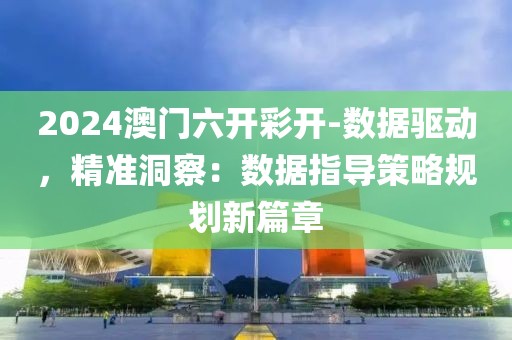 2024澳门六开彩开-数据驱动，精准洞察：数据指导策略规划新篇章