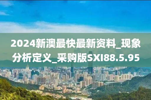 2024新澳最快最新资料_现象分析定义_采购版SXI88.5.95