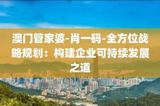 澳门管家婆-肖一码-全方位战略规划：构建企业可持续发展之道