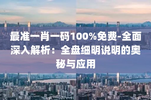 最准一肖一码100%免费-全面深入解析：全盘细明说明的奥秘与应用