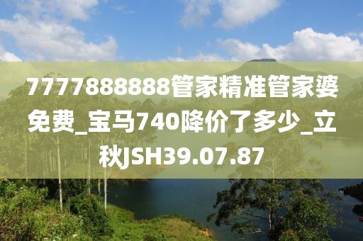 7777888888管家精准管家婆免费_宝马740降价了多少_立秋JSH39.07.87