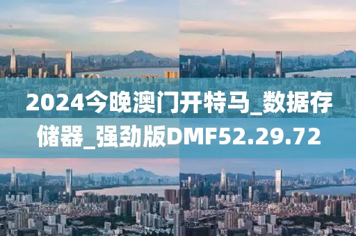 2024今晚澳门开特马_数据存储器_强劲版DMF52.29.72